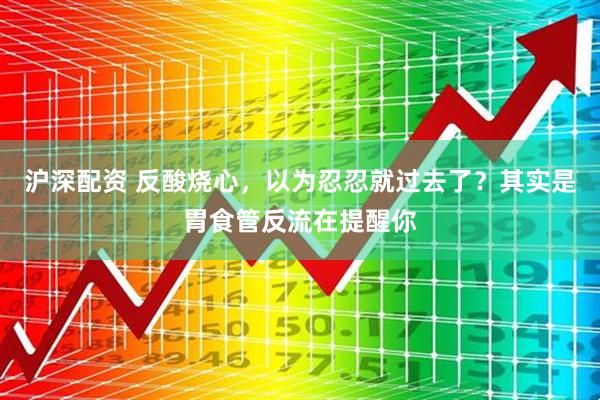 沪深配资 反酸烧心，以为忍忍就过去了？其实是胃食管反流在提醒你