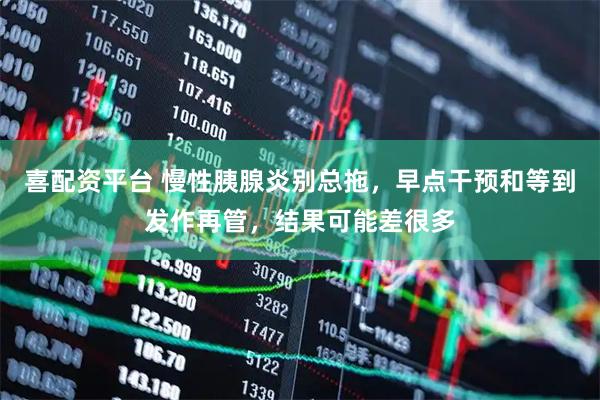 喜配资平台 慢性胰腺炎别总拖，早点干预和等到发作再管，结果可能差很多