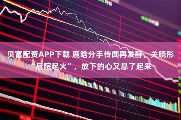 贝富配资APP下载 鹿晗分手传闻再发酵，关晓彤“后院起火”，放下的心又悬了起来