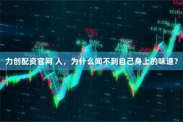 力创配资官网 人，为什么闻不到自己身上的味道？