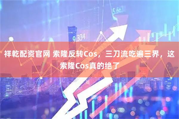 祥乾配资官网 索隆反转Cos，三刀流吃遍三界，这索隆Cos真的绝了