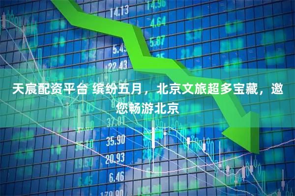 天宸配资平台 缤纷五月，北京文旅超多宝藏，邀您畅游北京