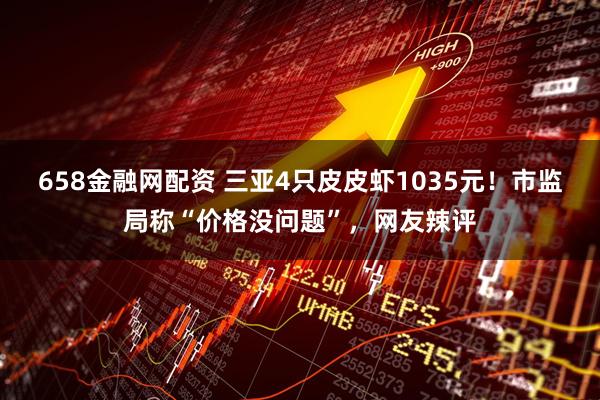 658金融网配资 三亚4只皮皮虾1035元！市监局称“价格没问题”，网友辣评