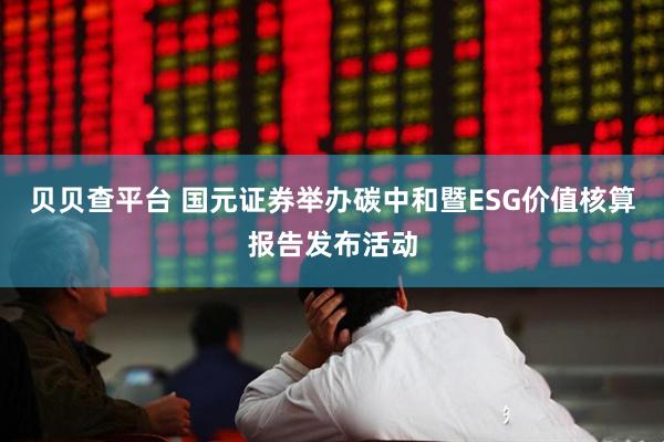 贝贝查平台 国元证券举办碳中和暨ESG价值核算报告发布活动