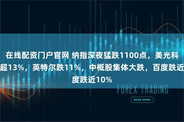 在线配资门户官网 纳指深夜猛跌1100点，美光科技跌超13%，英特尔跌11%，中概股集体大跌，百度跌近10%