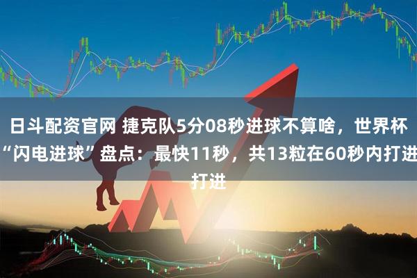 日斗配资官网 捷克队5分08秒进球不算啥，世界杯“闪电进球”盘点：最快11秒，共13粒在60秒内打进
