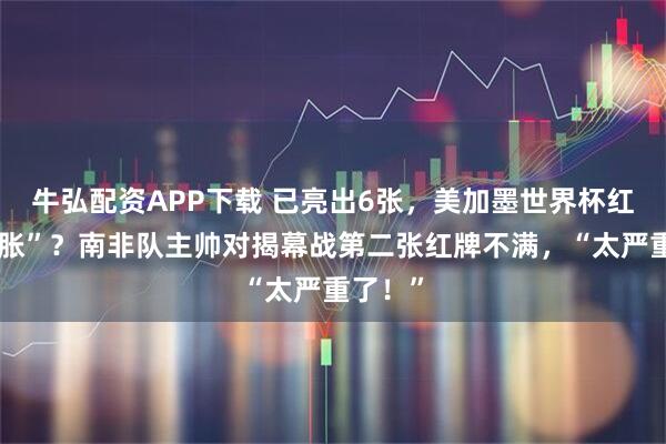 牛弘配资APP下载 已亮出6张，美加墨世界杯红牌“通胀”？南非队主帅对揭幕战第二张红牌不满，“太严重了！”