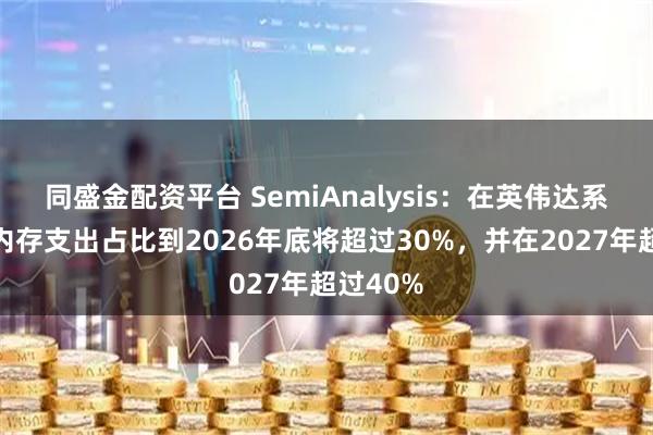 同盛金配资平台 SemiAnalysis：在英伟达系统中的内存支出占比到2026年底将超过30%，并在2027年超过40%