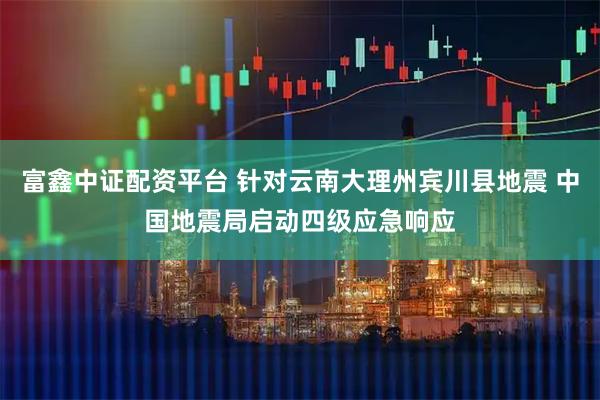 富鑫中证配资平台 针对云南大理州宾川县地震 中国地震局启动四级应急响应
