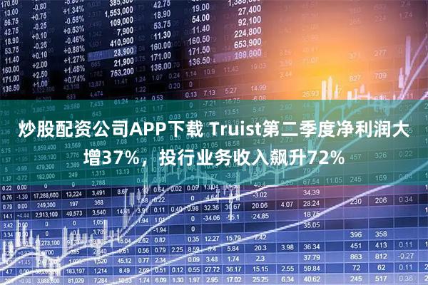 炒股配资公司APP下载 Truist第二季度净利润大增37%，投行业务收入飙升72%
