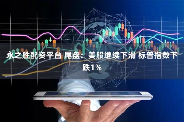 永之胜配资平台 尾盘：美股继续下滑 标普指数下跌1%