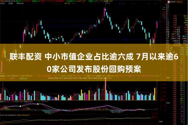 联丰配资 中小市值企业占比逾六成 7月以来逾60家公司发布股份回购预案
