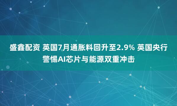 盛鑫配资 英国7月通胀料回升至2.9% 英国央行警惕AI芯片与能源双重冲击
