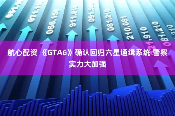 航心配资 《GTA6》确认回归六星通缉系统 警察实力大加强