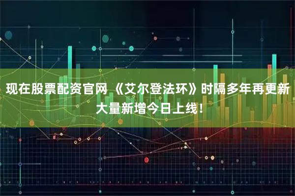 现在股票配资官网 《艾尔登法环》时隔多年再更新 大量新增今日上线！