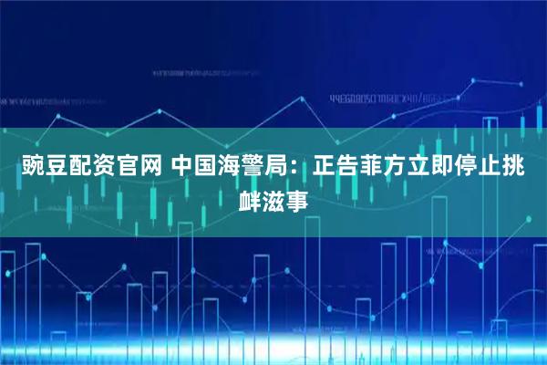 豌豆配资官网 中国海警局：正告菲方立即停止挑衅滋事