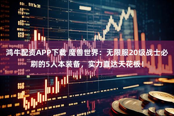 鸿牛配资APP下载 魔兽世界：无限服20级战士必刷的5人本装备，实力直达天花板！