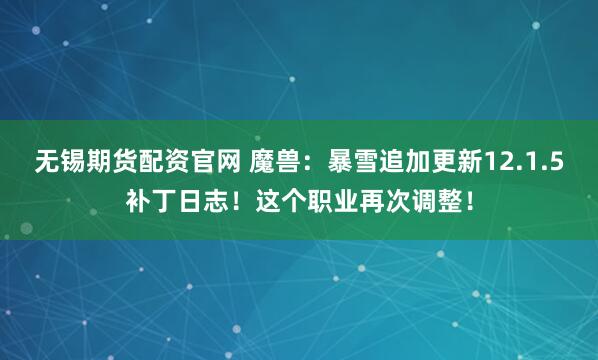 无锡期货配资官网 魔兽：暴雪追加更新12.1.5补丁日志！这个职业再次调整！