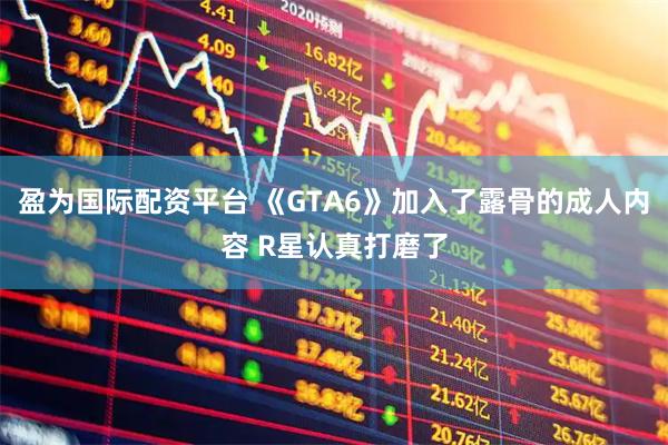 盈为国际配资平台 《GTA6》加入了露骨的成人内容 R星认真打磨了