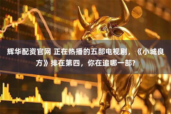 辉华配资官网 正在热播的五部电视剧，《小城良方》排在第四，你在追哪一部?